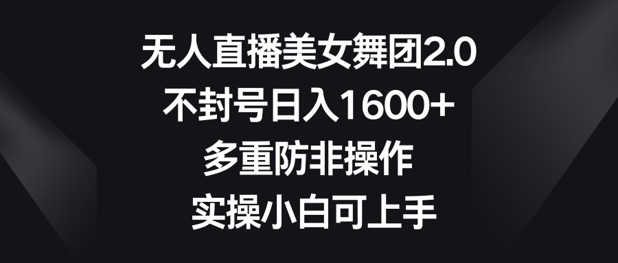 无人直播美女舞团2.0，不封号日入1600+，多重防非操作， 实操小白可上手-副业网创