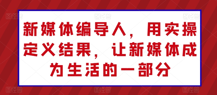 新媒体编导人，用实操定义结果，让新媒体成为生活的一部分-副业网创