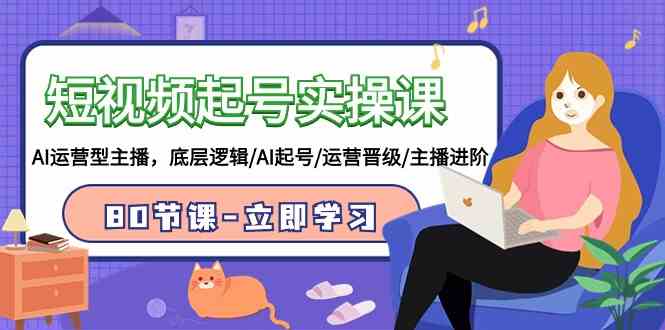 （9470期）短视频起号实操课，AI运营型主播，底层逻辑/AI起号/运营晋级/主播进阶/80节-副业网创