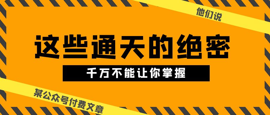 （10651期）某公众号付费文章《他们说 “ 这些通天的绝密，千万不能让你掌握! ”》-副业网创