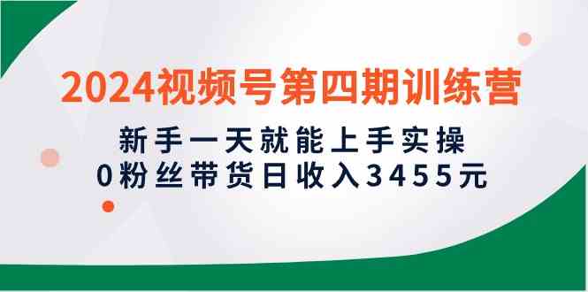 （10157期）2024视频号第四期训练营，新手一天就能上手实操，0粉丝带货日收入3455元-副业网创