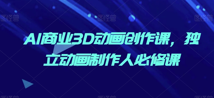 AI商业3D动画创作课，独立动画制作人必修课-副业网创