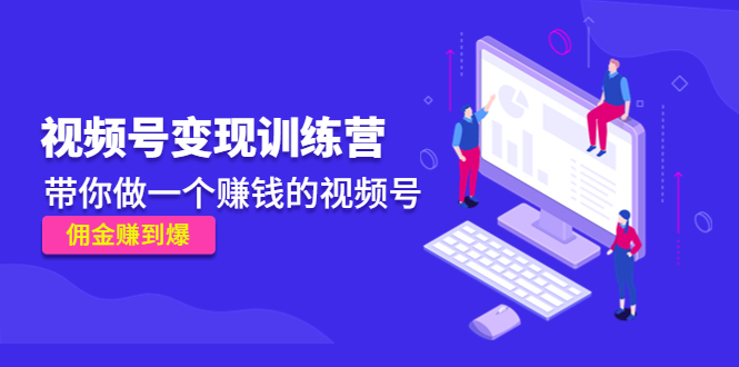 《视频号变现训练营》带你做一个赚钱的视频号，佣金赚到爆！-副业网创