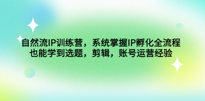 自然流IP训练营，系统掌握IP孵化全流程，也能学到选题，剪辑，账号运营经验-副业网创