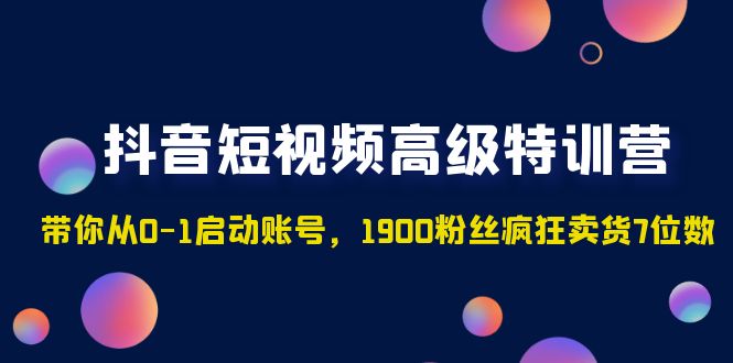 抖音短视频高级特训营：带你从0-1启动账号，1900粉丝疯狂卖货7位数-副业网创