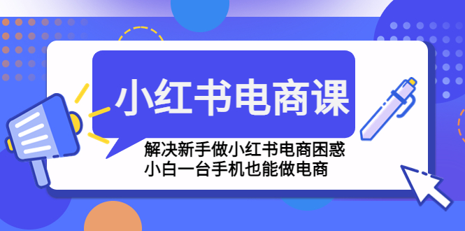 小红书电商课程，解决新手做小红书电商困惑，小白一台手机也能做电商-副业网创
