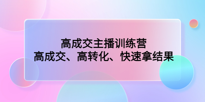 高成交主播训练营：高成交、高转化、快速拿结果-副业网创