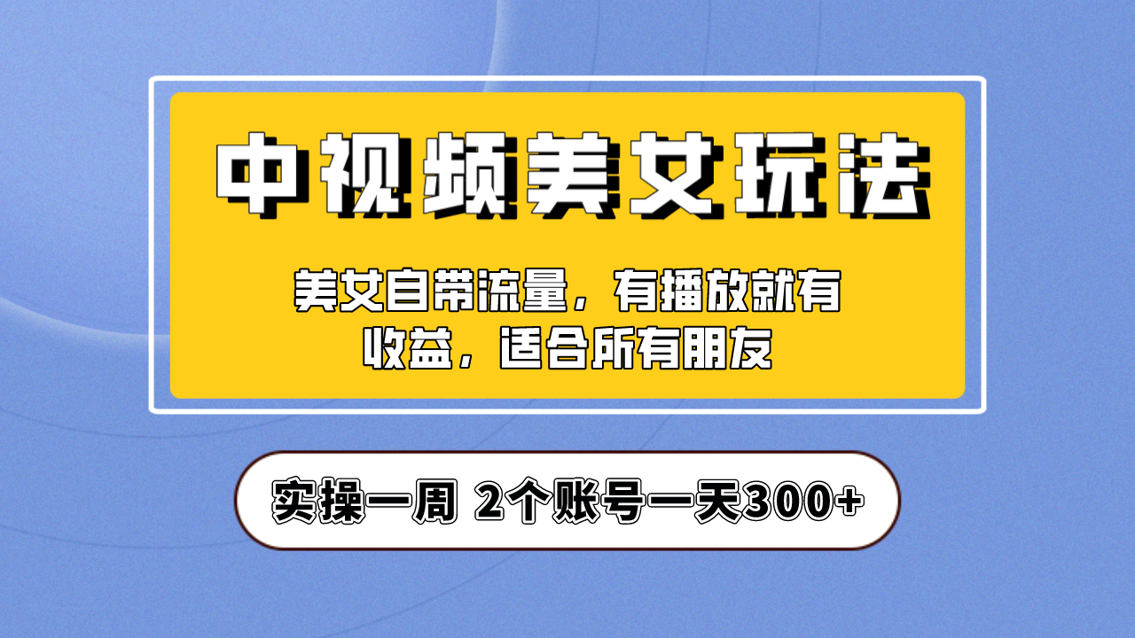 实操一天300+，【中视频美女号】项目拆解，保姆级教程助力你快速成单！-副业网创