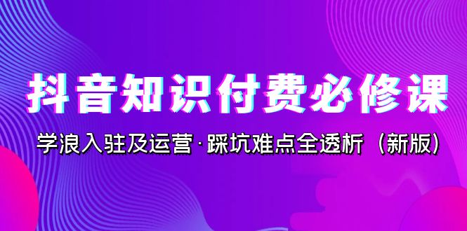 抖音·知识付费·必修课，学浪入驻及运营·踩坑难点全透析（2023新版）-副业网创
