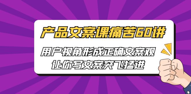 产品文案课痛苦60讲，用户视角形成正确文案观，让你写文案突飞猛进-副业网创