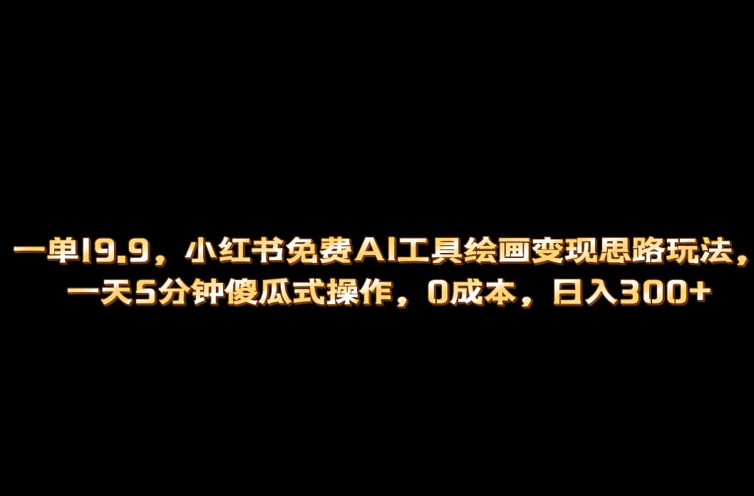 小红书免费AI工具绘画变现玩法，一天5分钟傻瓜式操作，0成本日入300+-副业网创