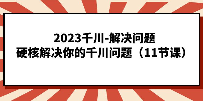 2023千川-解决问题，硬核解决你的千川问题（11节课）-副业网创