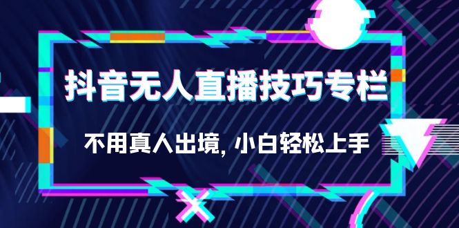 抖音无人直播技巧专栏，不用真人出境，小白轻松上手（27节）-副业网创