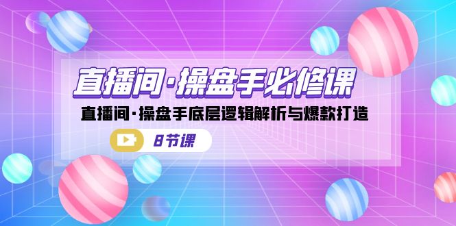 直播间·操盘手必修课：直播间·操盘手底层逻辑解析与爆款打造（8节课）-副业网创