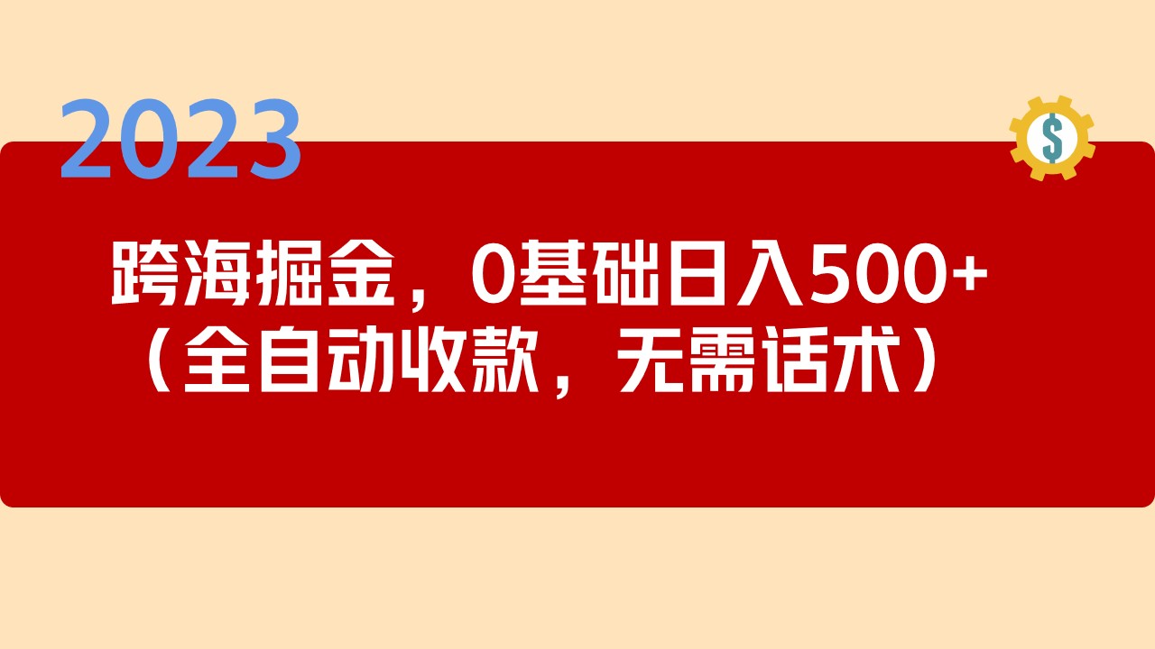 2023跨海掘金长期项目，小白也能日入500+全自动收款 无需话术-副业网创