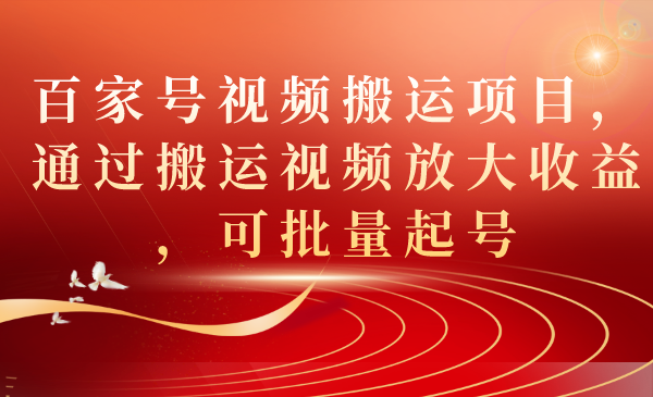 百家号视频搬运项目，通过搬运视频放大收益，可批量起号-副业网创