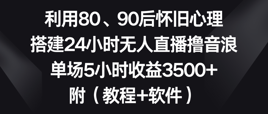 利用80、90后怀旧心理，搭建24小时无人直播撸音浪，单场5小时收益3500+…-副业网创