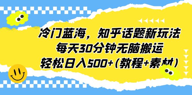 冷门蓝海，知乎话题新玩法，每天30分钟无脑搬运，轻松日入500+(教程+素材)-副业网创