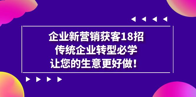 企业·新营销·获客18招，传统企业·转型必学，让您的生意更好做-副业网创