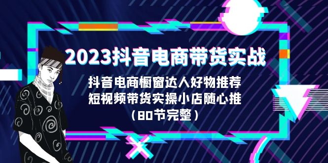2023抖音电商带货实战，橱窗达人好物推荐，实操小店随心推（80节完整）-副业网创
