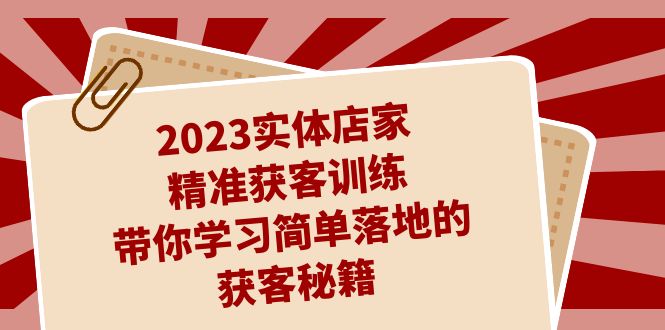 2023实体店家精准获客训练，带你学习简单落地的获客秘籍（27节课）-副业网创
