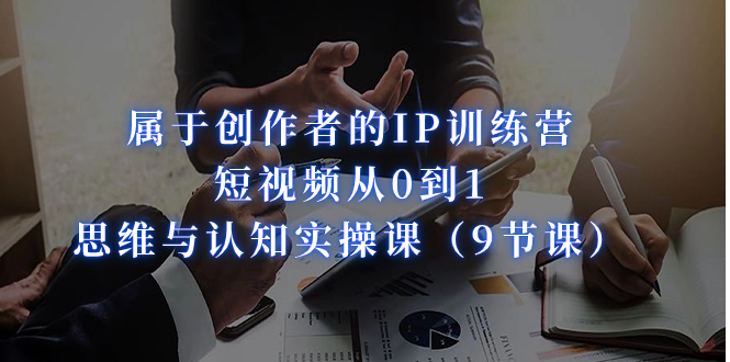 属于创作者的IP训练营：短视频从0到1、思维与认知实操课（9节课）-副业网创