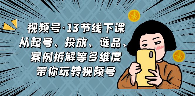 视频号·13节线下课，从起号、投放、选品、案例拆解等多维度带你玩转视频号-副业网创