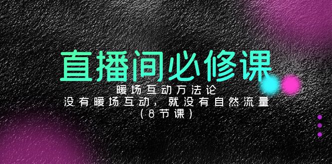 直播间必修课：暖场互动方法论，没有暖场互动，就没有自然流量（8节课）-副业网创