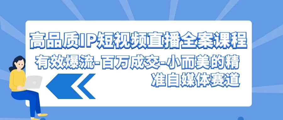 高品质IP短视频直播全案课程，有效爆流百万成交，小而美的精准自媒体赛道-副业网创