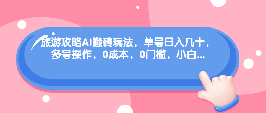 旅游攻略AI搬砖玩法，单号日入几十，可多号操作，0成本，0门槛，小白.-副业网创