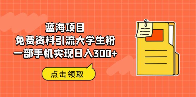蓝海项目，免费资料引流大学生粉一部手机实现日入300+-副业网创