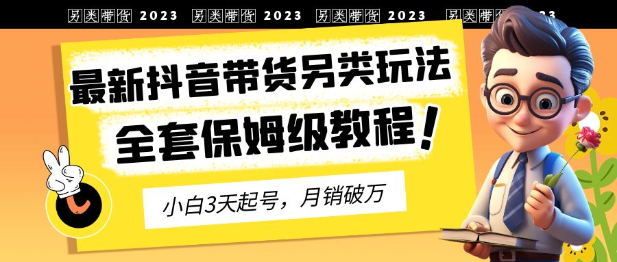 2023年最新抖音带货另类玩法，3天起号，月销破万（保姆级教程）-副业网创