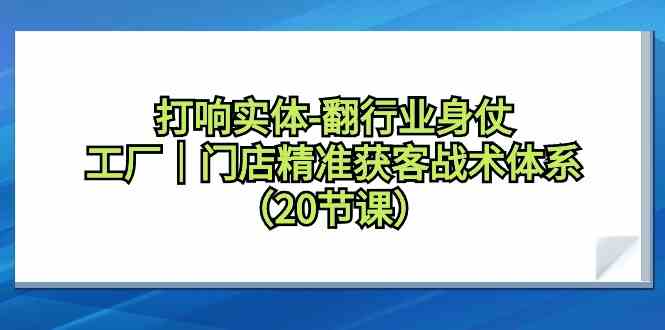 打响实体行业翻身仗，工厂门店精准获客战术体系（20节课）-副业网创