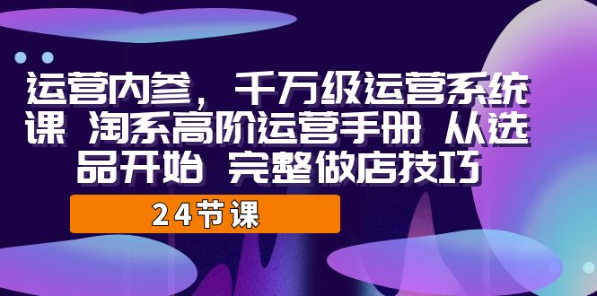 运营·内参 千万级·运营系统课 淘系高阶运营手册 从选品开始 完整做店技巧-副业网创