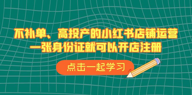 不补单、高投产的小红书店铺运营，一张身份证就可以开店注册（33节课）-副业网创