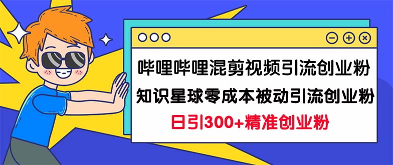 哔哩哔哩混剪视频引流创业粉日引300+知识星球零成本被动引流创业粉一天300+-副业网创