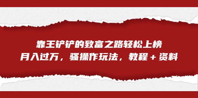 全网首发，靠王铲铲的致富之路轻松上榜，月入过万，骚操作玩法，教程＋资料-副业网创