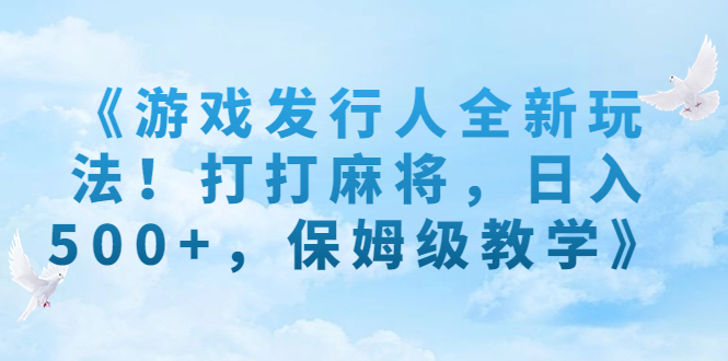 《游戏发行人全新玩法！打打麻将，日入500+，保姆级教学》-副业网创