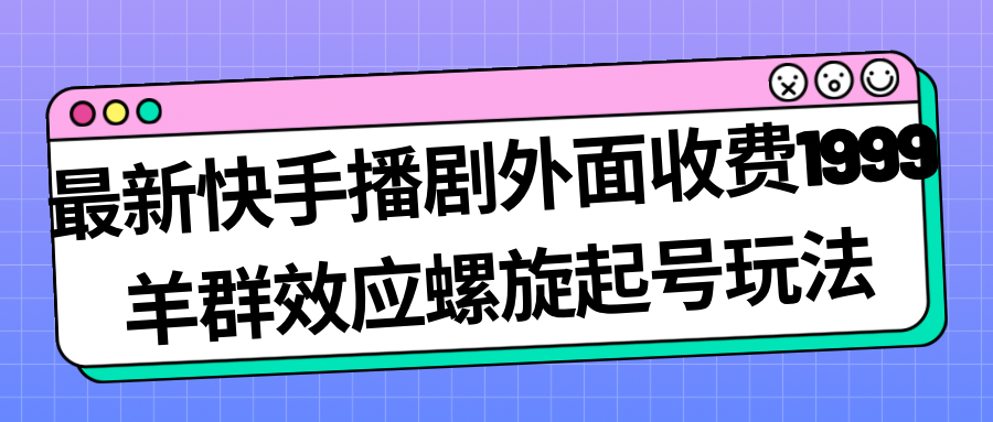 最新快手播剧外面收费1999羊群效应螺旋起号玩法配合流量日入几百完全没问题-副业网创