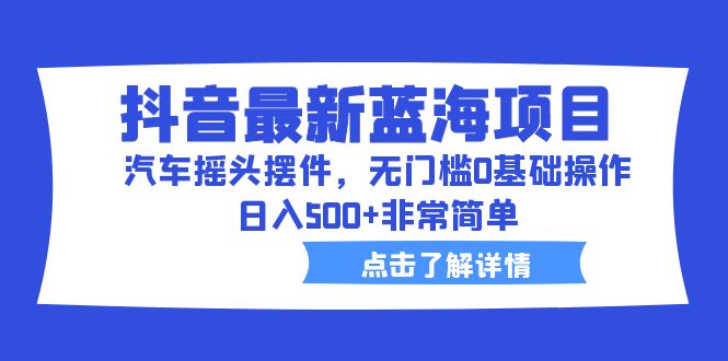 抖音最新蓝海项目，汽车摇头摆件，无门槛0基础操作，日入500+非常简单-副业网创