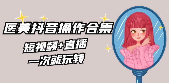 美业全干货·生美·医美抖音操作合集，短视频+直播，一次就玩转-副业网创