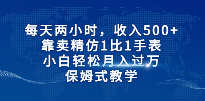 每天两小时，收入500+，靠卖精仿1比1手表，小白轻松月入过万！保姆式教学-副业网创