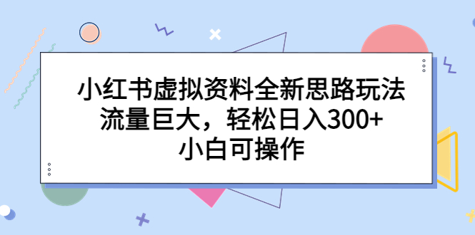 小红书虚拟资料全新思路玩法，流量巨大，轻松日入300+，小白可操作-副业网创