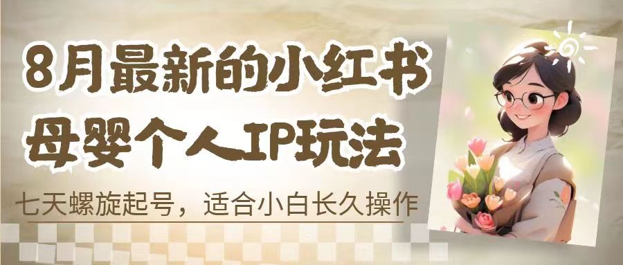 8月最新的小红书母婴个人IP玩法，七天螺旋起号 小白长久操作(附带全部教程)-副业网创