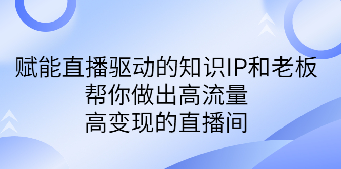 某付费课-赋能直播驱动的知识IP和老板，帮你做出高流量、高变现的直播间-副业网创