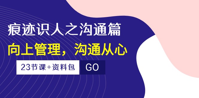（10275期）痕迹 识人之沟通篇，向上管理，沟通从心（23节课+资料包）-副业网创