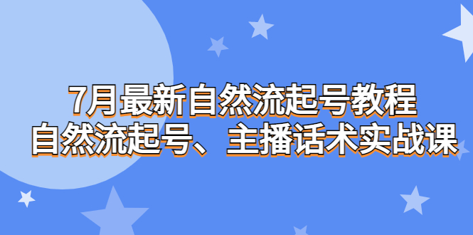 7月最新自然流起号教程，自然流起号、主播话术实战课-副业网创