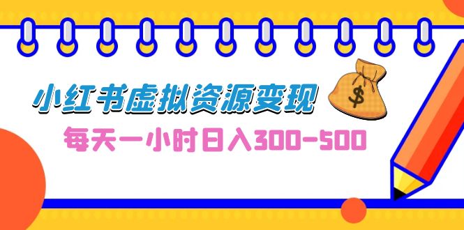 0成本副业项目，每天一小时日入300-500，小红书虚拟资源变现（教程+素材）-副业网创