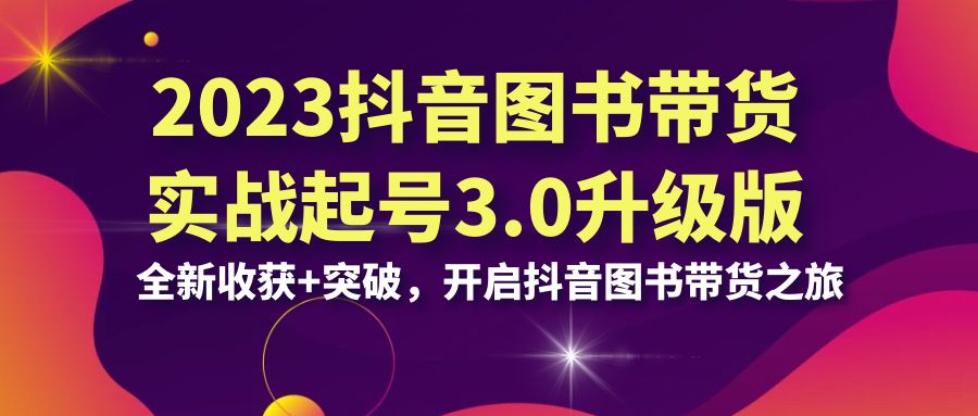 2023抖音 图书带货实战起号3.0升级版：全新收获+突破，开启抖音图书带货…-副业网创