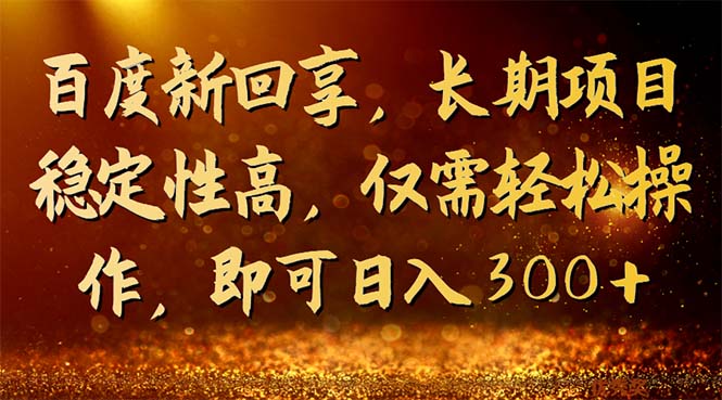 百度新回享，长期项目稳定性高，仅需轻松操作，即可日入300+-副业网创
